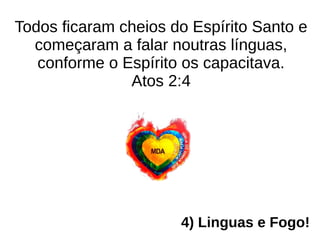 Todos ficaram cheios do Espírito Santo e
começaram a falar noutras línguas,
conforme o Espírito os capacitava.
Atos 2:4
4) Linguas e Fogo!
 