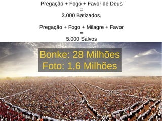 Pregação + Fogo + Favor de Deus
=
3.000 Batizados.
Pregação + Fogo + Milagre + Favor
=
5.000 Salvos
Bonke: 28 Milhões
Foto: 1,6 Milhões
 