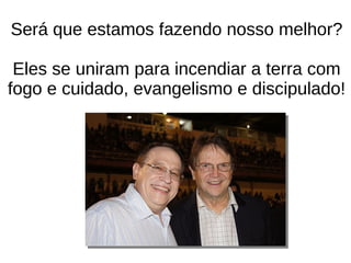 Será que estamos fazendo nosso melhor?
Eles se uniram para incendiar a terra com
fogo e cuidado, evangelismo e discipulado!
 