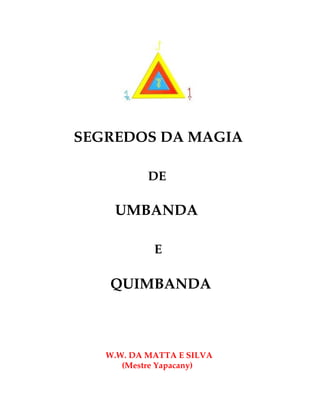 SEGREDOS DA MAGIA

           DE

    UMBANDA

            E

   QUIMBANDA



   W.W. DA MATTA E SILVA
      (Mestre Yapacany)
 