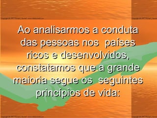 Ao analisarmos a conduta das pessoas nos  países ricos e desenvolvidos, constatamos que a grande maioria segue os  seguintes princípios de vida: 