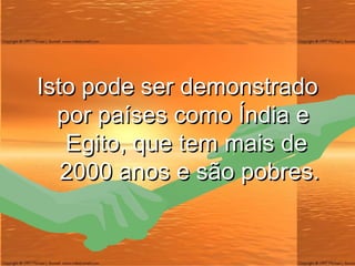 Isto pode ser demonstrado por países como Índia e  Egito, que tem mais de  2000 anos e são pobres. 