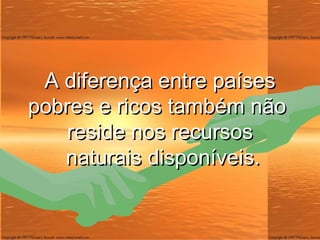 A diferença entre países pobres e ricos também não  reside nos recursos  naturais disponíveis. 