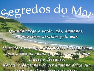 Quando chega o verão, nós, humanos,Quando chega o verão, nós, humanos,
nos sentimos atraídos pelo mar.nos sentimos atraídos pelo mar.
Multidões se reúnem nas praias buscando umMultidões se reúnem nas praias buscando um
contato com as ondas que nos proporcionamcontato com as ondas que nos proporcionam
prazer e descanso.prazer e descanso.
Porém, o caminhar do ser humano deixa suaPorém, o caminhar do ser humano deixa sua
 