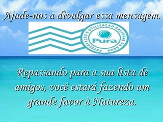 Ajude-nos a divulgar essa mensagem.Ajude-nos a divulgar essa mensagem.
Repassando para a sua lista deRepassando para a sua lista de
amigos, você estará fazendo umamigos, você estará fazendo um
grande favor à Natureza.grande favor à Natureza.
 