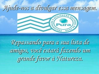 Ajude-nos a divulgar essa mensagem. Repassando para a sua lista de amigos, você estará fazendo um grande favor à Natureza. 