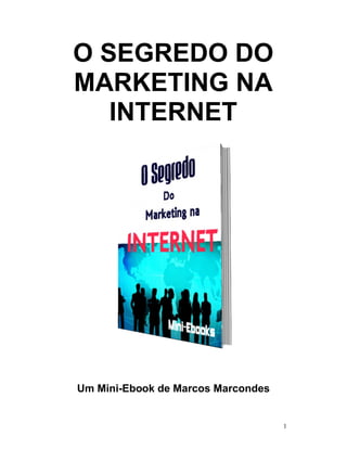 O SEGREDO DO
MARKETING NA
   INTERNET




Um Mini-Ebook de Marcos Marcondes


                                    1
 