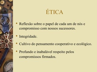 ÉTICA
 Reflexão sobre o papel de cada um de nós e
compromisso com nossos sucessores.
 Integridade.
 Cultivo do pensamento cooperativo e ecológico.
 Profundo e inabalável respeito pelos
compromissos firmados.
 