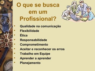 O que se busca
em um
Profissional?
 Qualidade na comunicação
 Flexibilidade
 Ética
 Responsabilidade
 Comprometimento
 Aceitar e reconhecer os erros
 Trabalho em Equipe
 Aprender a aprender
 Planejamento
 