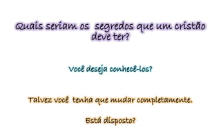 Quais seriam os segredos que um cristão
deve ter?
Você deseja conhecê-los?
Talvez você tenha que mudar completamente.
Está disposto?
 