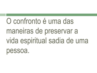O confronto é uma das
maneiras de preservar a
vida espiritual sadia de uma
pessoa.

 