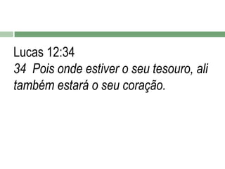 Lucas 12:34
34 Pois onde estiver o seu tesouro, ali
também estará o seu coração.

 