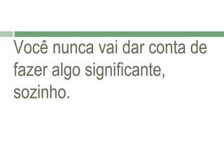 Você nunca vai dar conta de
fazer algo significante,
sozinho.

 