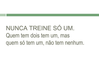 NUNCA TREINE SÓ UM.
Quem tem dois tem um, mas
quem só tem um, não tem nenhum.

 