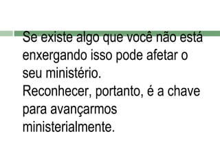 Se existe algo que você não está
enxergando isso pode afetar o
seu ministério.
Reconhecer, portanto, é a chave
para avançarmos
ministerialmente.

 