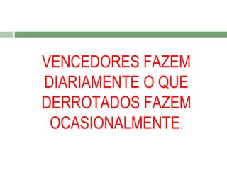 VENCEDORES FAZEM
DIARIAMENTE O QUE
DERROTADOS FAZEM
OCASIONALMENTE.

 