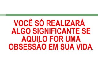 VOCÊ SÓ REALIZARÁ
ALGO SIGNIFICANTE SE
AQUILO FOR UMA
OBSESSÃO EM SUA VIDA.

 