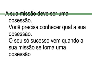 A sua missão deve ser uma
obsessão.
Você precisa conhecer qual a sua
obsessão.
O seu só sucesso vem quando a
sua missão se torna uma
obsessão

 