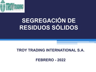 SEGREGACIÓN DE
RESIDUOS SÓLIDOS
TROY TRADING INTERNATIONAL S.A.
FEBRERO - 2022
 