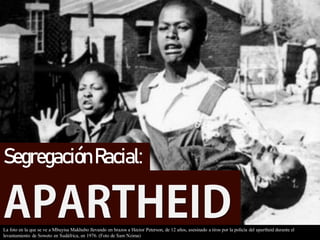 Segregación Racial:
La foto en la que se ve a Mbuyisa Makhubo llevando en brazos a Hector Peterson, de 12 años, asesinado a tiros por la policía del apartheid durante el
levantamiento de Soweto en Sudáfrica, en 1976. (Foto de Sam Nzima)
 