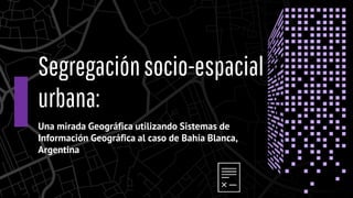 Segregaciónsocio-espacial
urbana:
Una mirada Geográfica utilizando Sistemas de
Información Geográfica al caso de Bahía Blanca,
Argentina
 