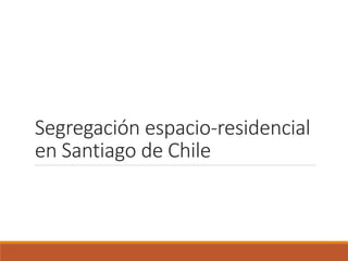 Segregación espacio-residencial 
en Santiago de Chile 
 
