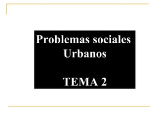 Problemas sociales  Urbanos TEMA 2 