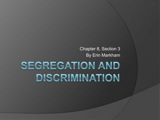 Segregation and Discrimination Chapter 8, Section 3 By Erin Markham 