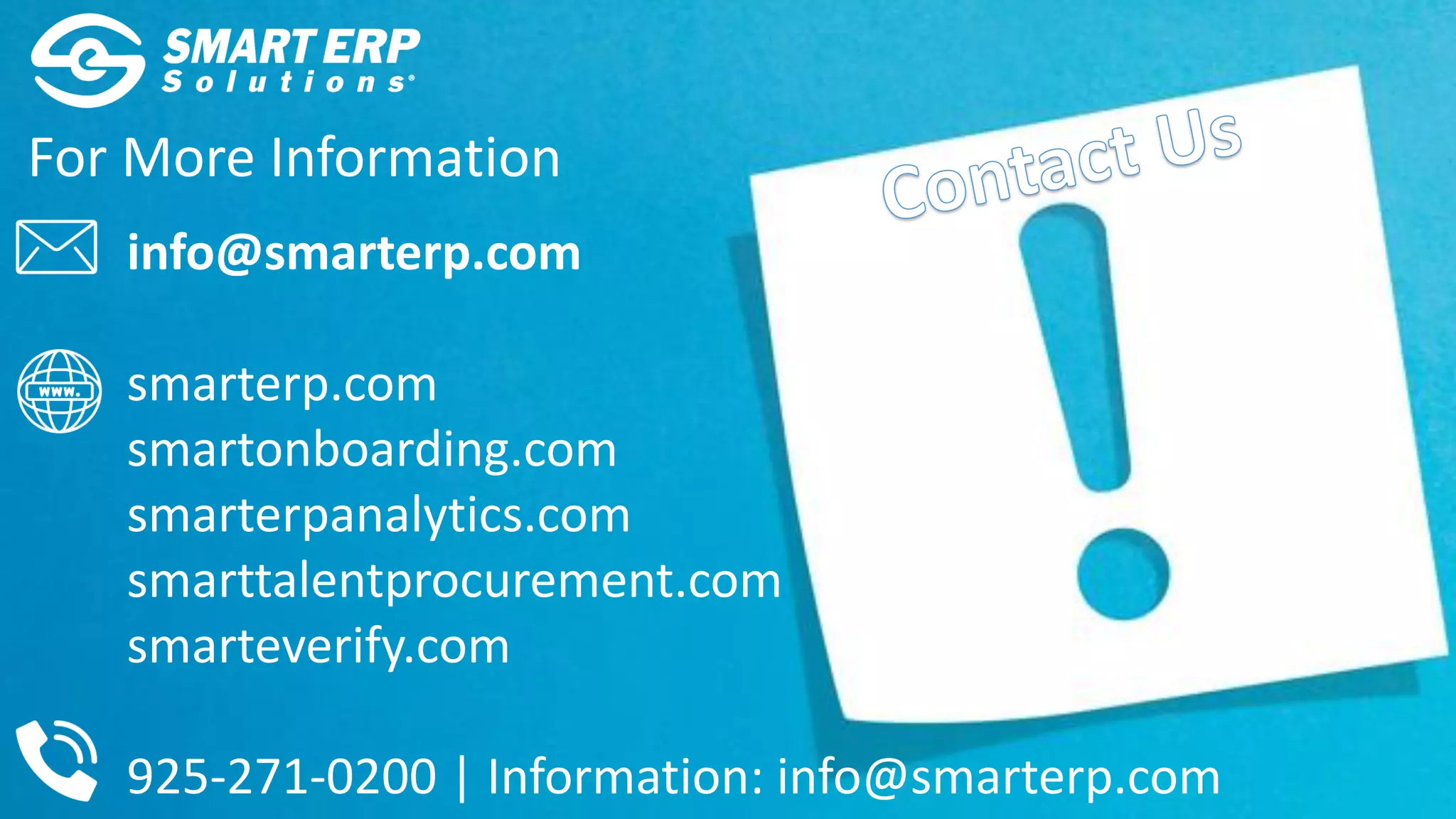 For More Information
info@smarterp.com
smarterp.com
smartonboarding.com
smarterpanalytics.com
smarttalentprocurement.com
smarteverify.com
925-271-0200 | Information: info@smarterp.com
