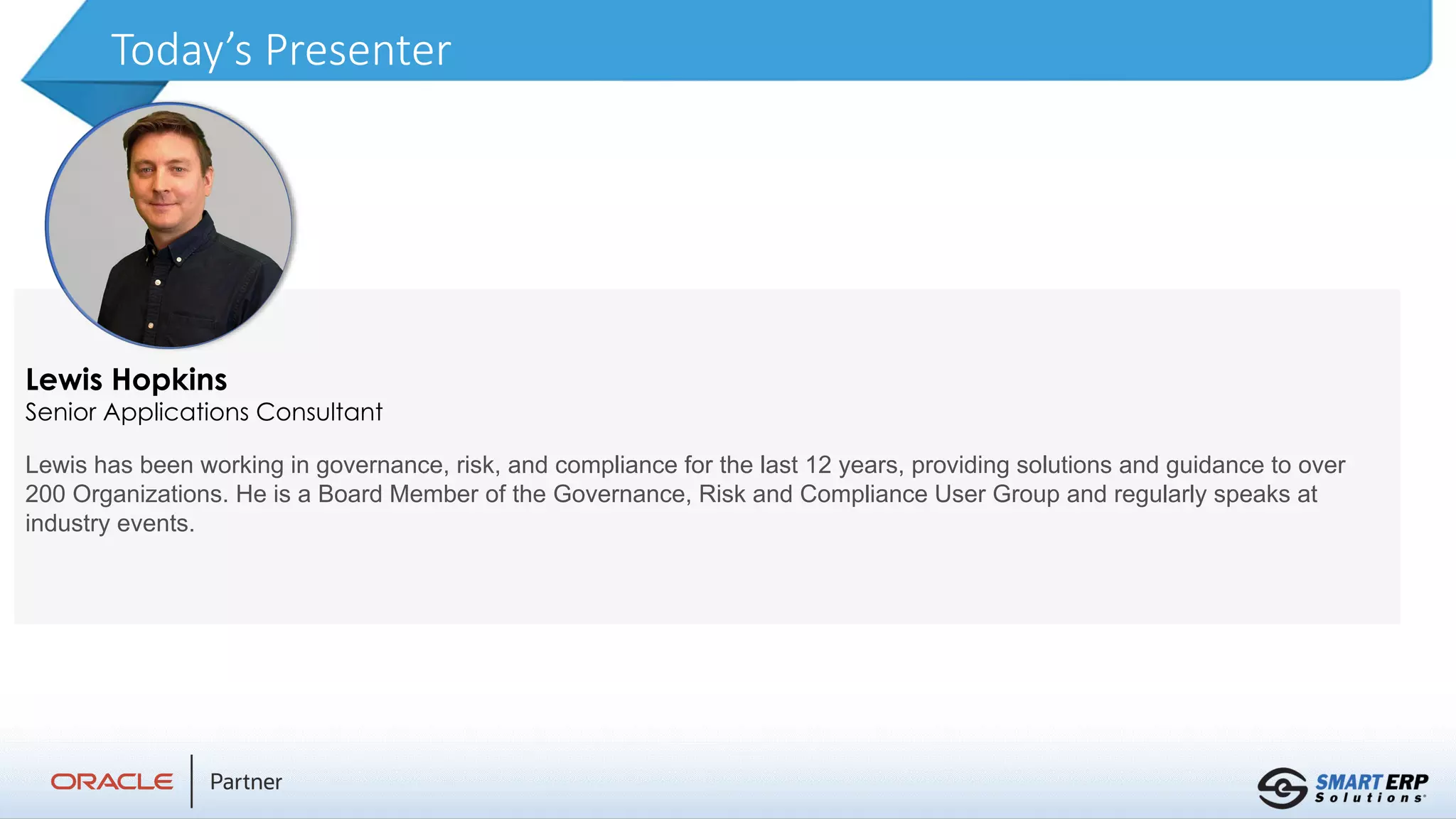 Today’s Presenter
Lewis Hopkins
Senior Applications Consultant
Lewis has been working in governance, risk, and compliance for the last 12 years, providing solutions and guidance to over
200 Organizations. He is a Board Member of the Governance, Risk and Compliance User Group and regularly speaks at
industry events.