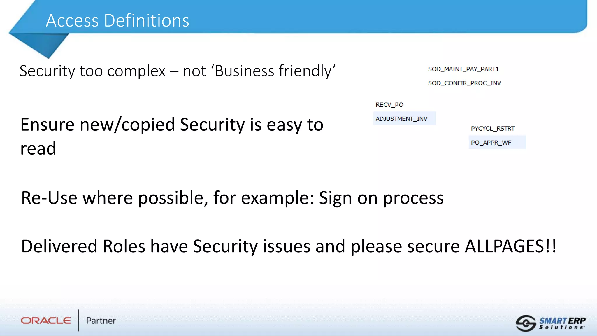 Access Definitions
Security too complex – not ‘Business friendly’
Ensure new/copied Security is easy to
read
Re-Use where possible, for example: Sign on process
Delivered Roles have Security issues and please secure ALLPAGES!!
 