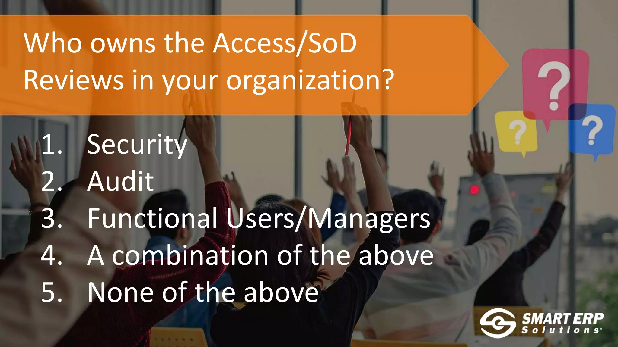 Who owns the Access/SoD
Reviews in your organization?
1. Security
2. Audit
3. Functional Users/Managers
4. A combination of the above
5. None of the above
 
