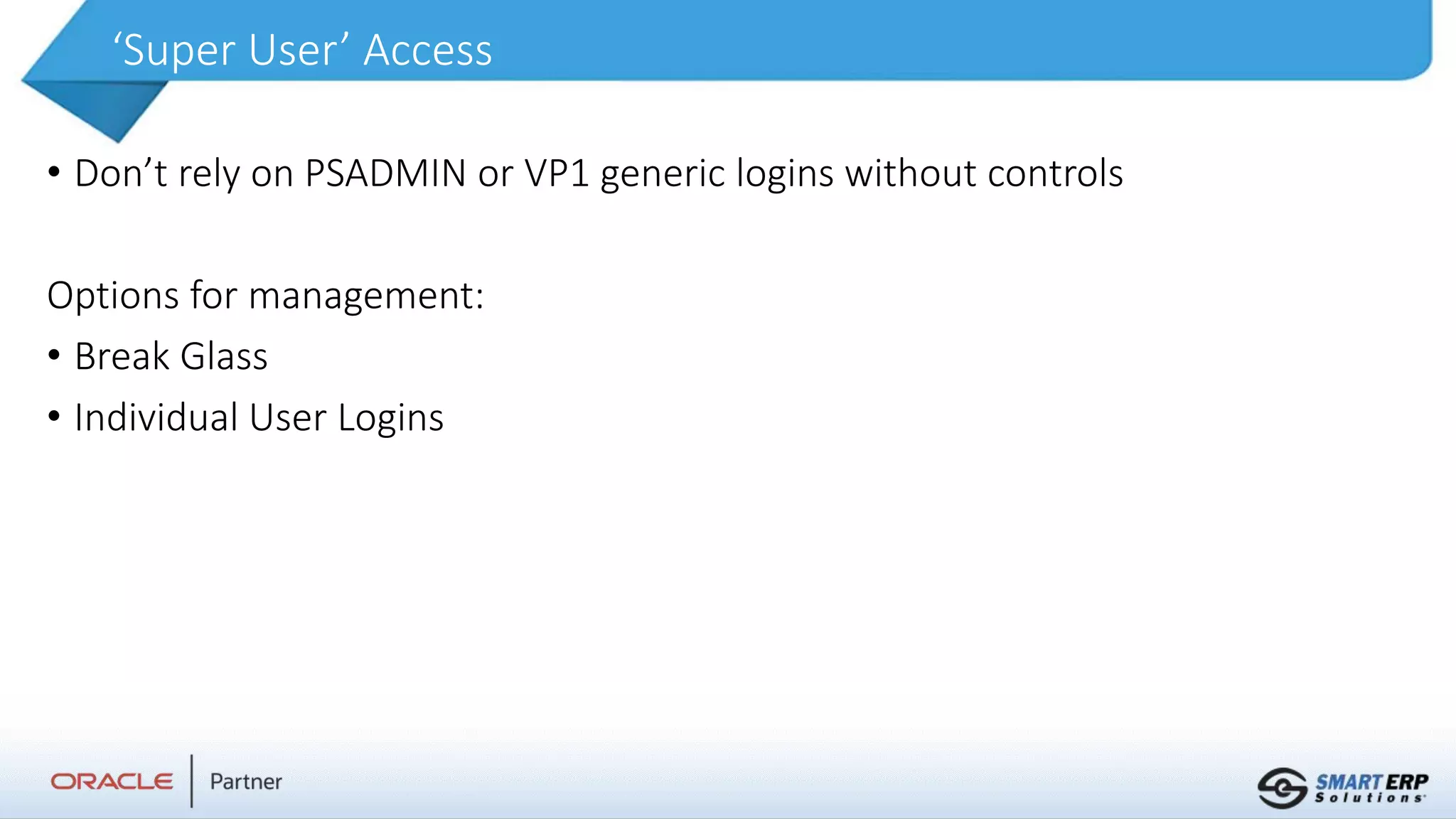 ‘Super User’ Access
• Don’t rely on PSADMIN or VP1 generic logins without controls
Options for management:
• Break Glass
• Individual User Logins
 
