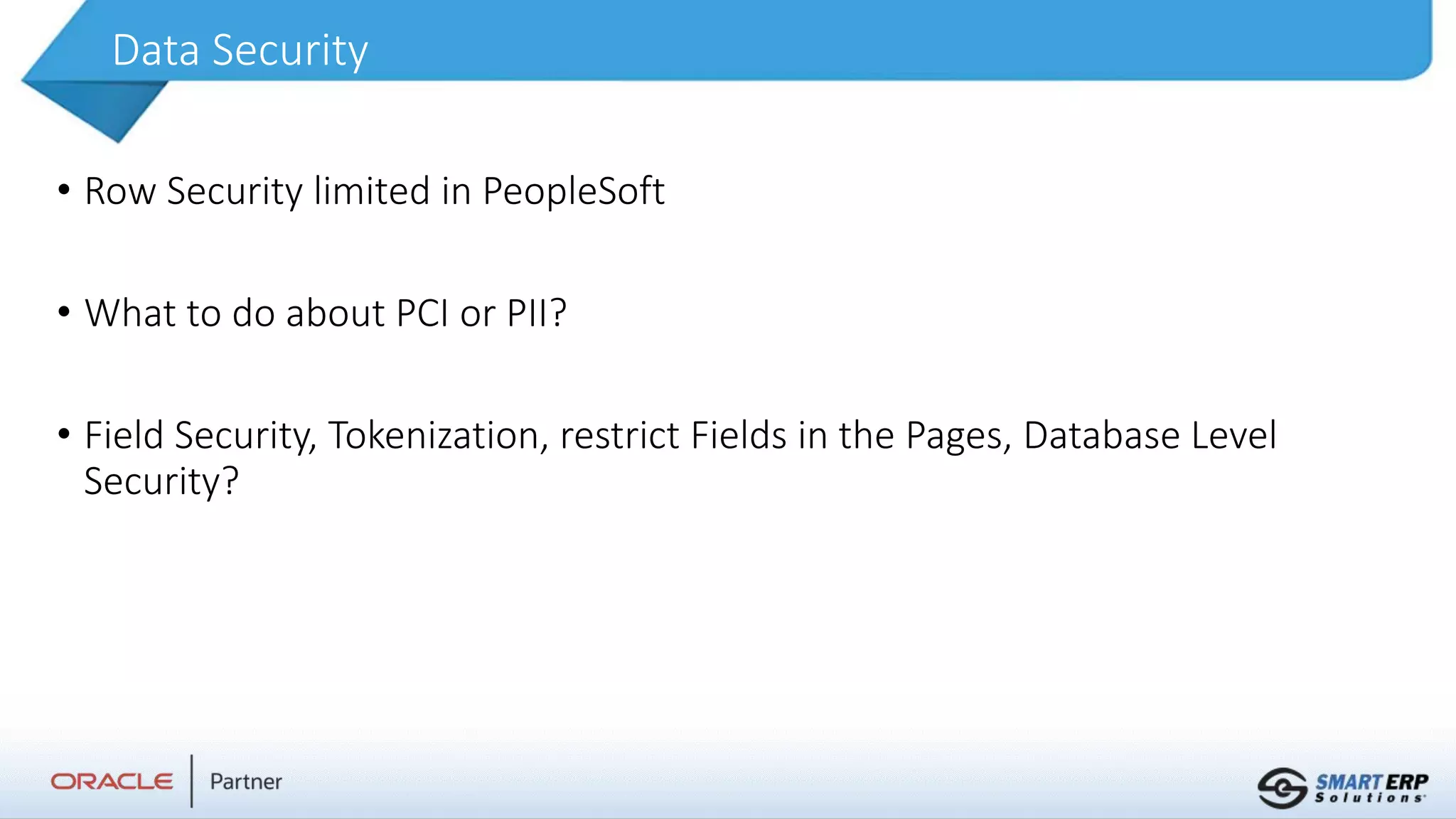 Data Security
• Row Security limited in PeopleSoft
• What to do about PCI or PII?
• Field Security, Tokenization, restrict Fields in the Pages, Database Level
Security?
 