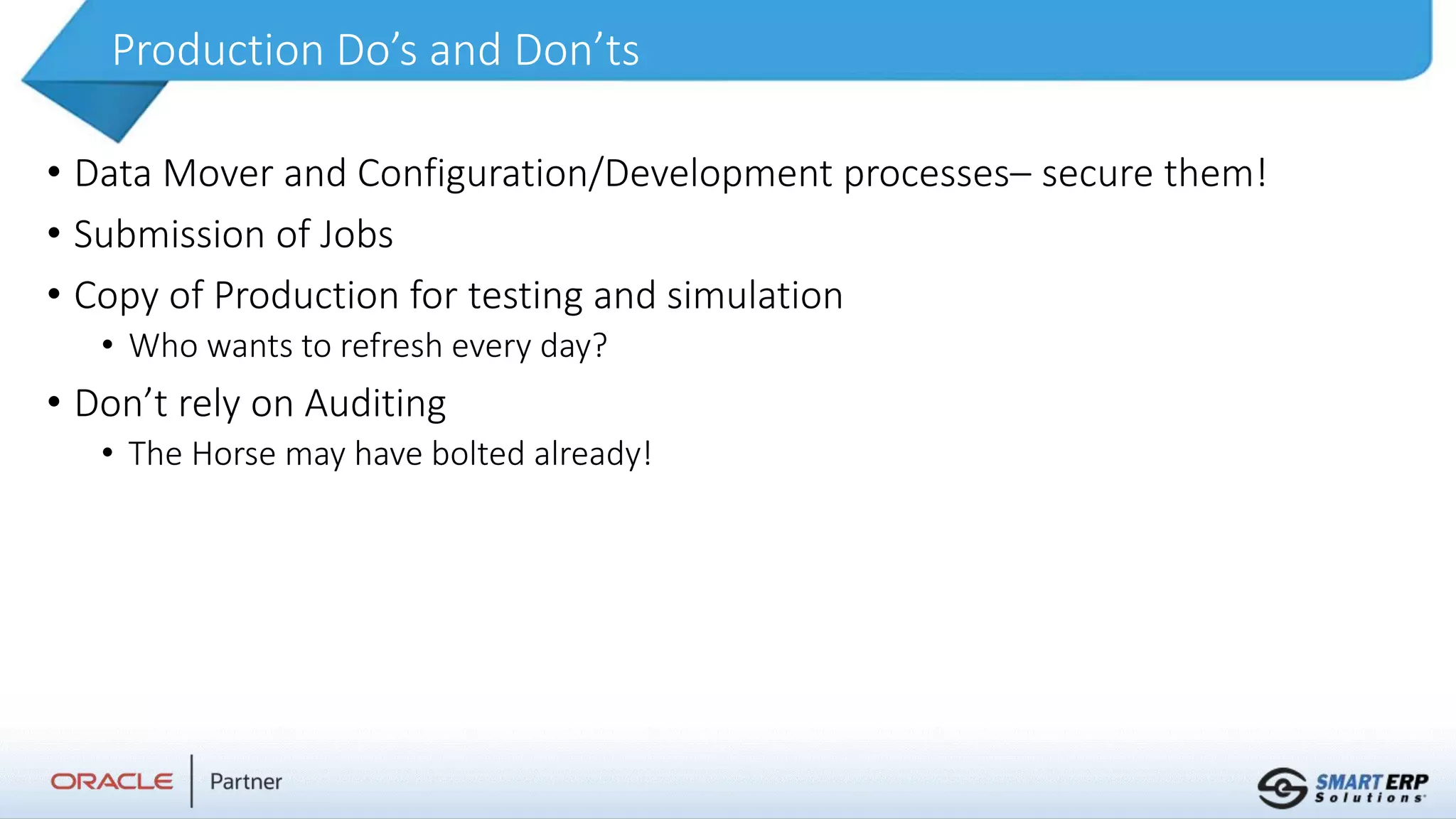 Production Do’s and Don’ts
• Data Mover and Configuration/Development processes– secure them!
• Submission of Jobs
• Copy of Production for testing and simulation
• Who wants to refresh every day?
• Don’t rely on Auditing
• The Horse may have bolted already!
 