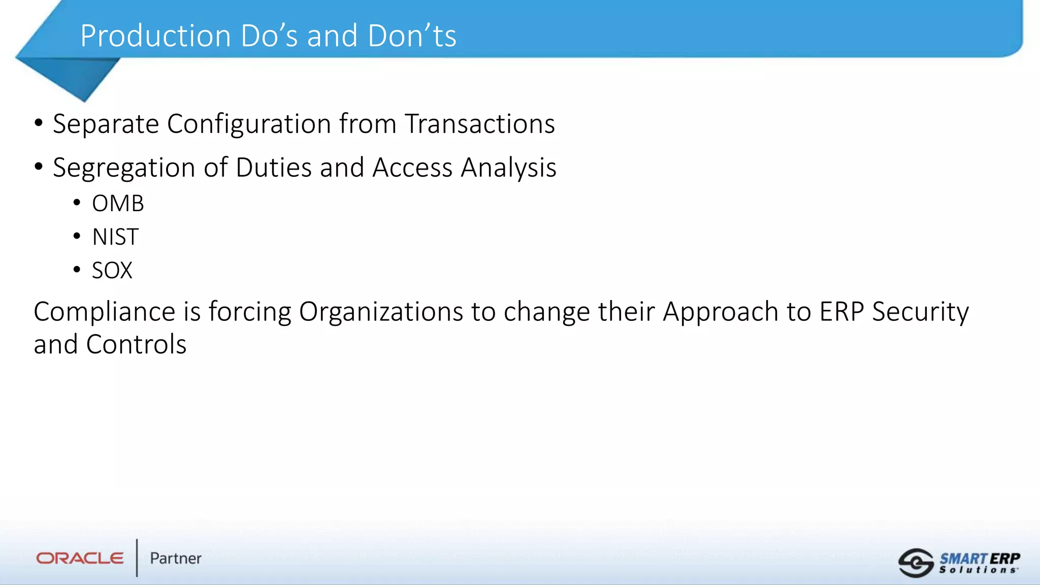 Production Do’s and Don’ts
• Separate Configuration from Transactions
• Segregation of Duties and Access Analysis
• OMB
• NIST
• SOX
Compliance is forcing Organizations to change their Approach to ERP Security
and Controls
 