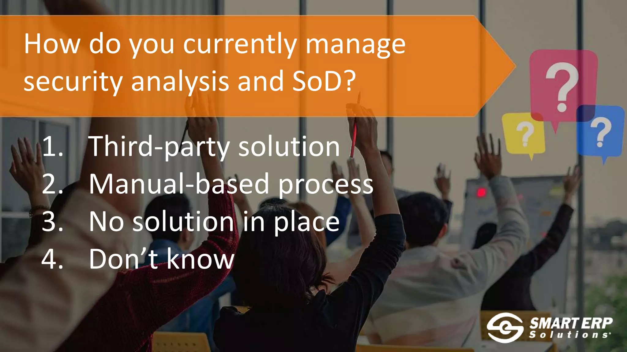 How do you currently manage
security analysis and SoD?
1. Third-party solution
2. Manual-based process
3. No solution in place
4. Don’t know
 
