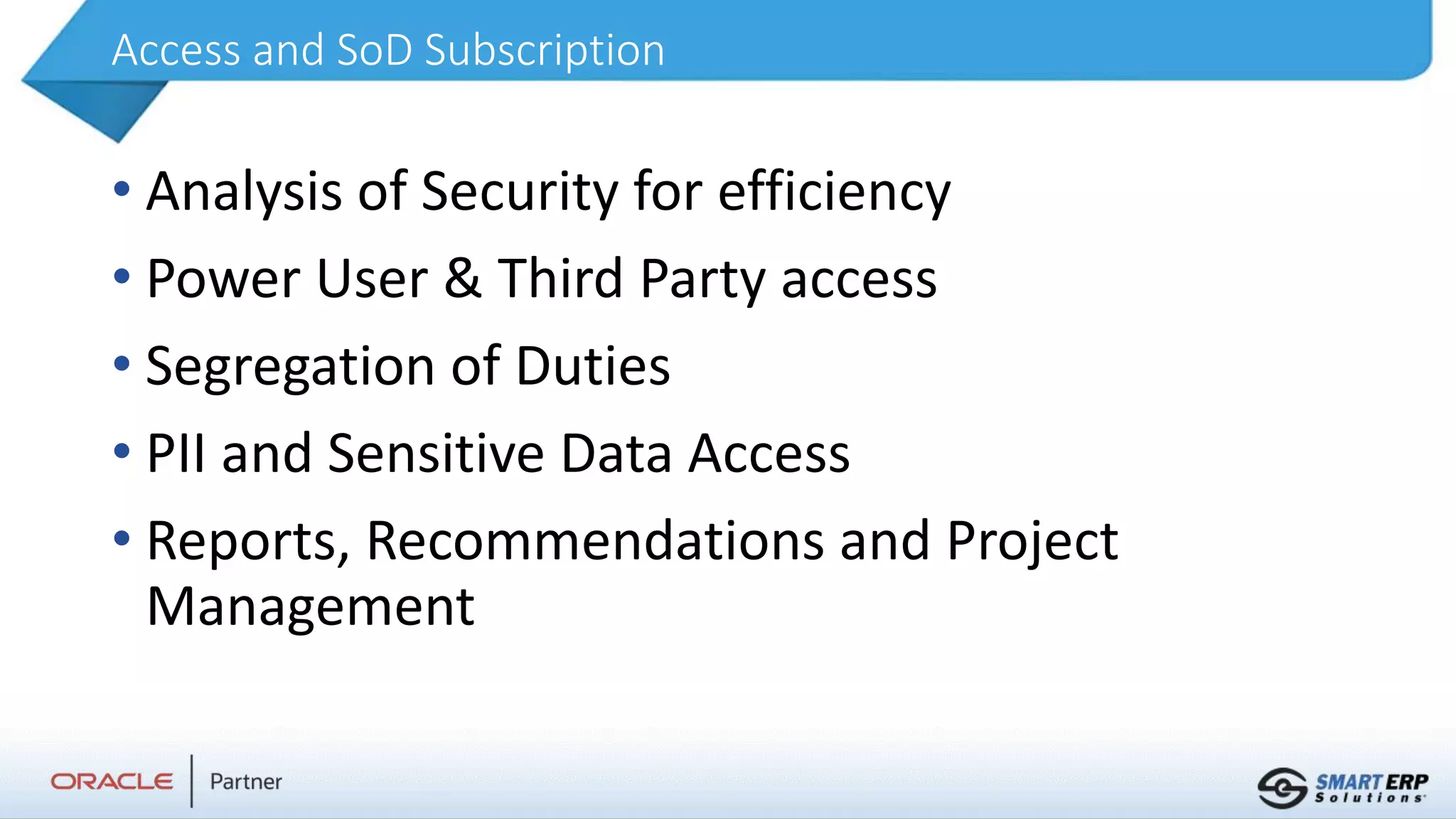 Access and SoD Subscription
• Analysis of Security for efficiency
• Power User & Third Party access
• Segregation of Duties
• PII and Sensitive Data Access
• Reports, Recommendations and Project
Management
 