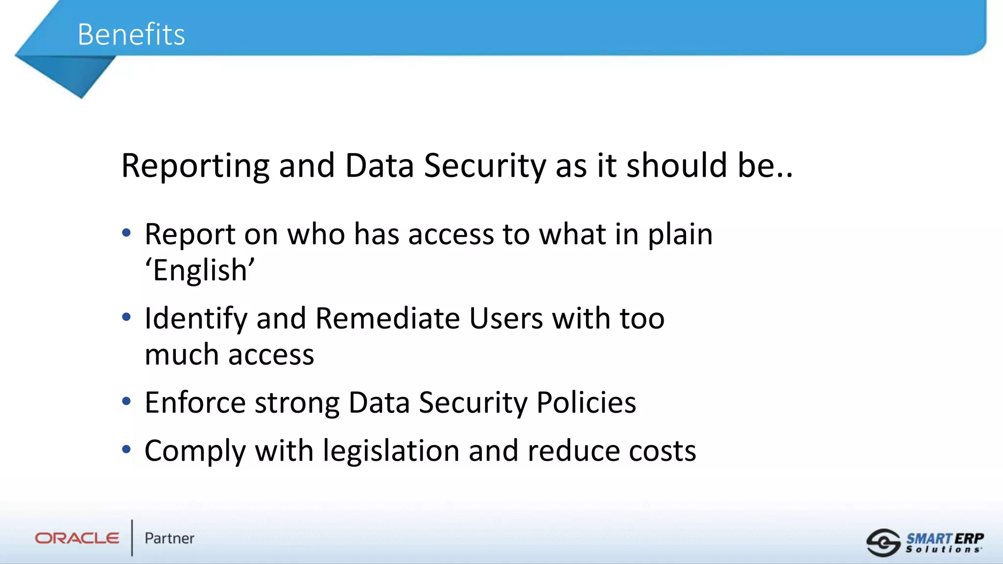 Benefits
• Report on who has access to what in plain
‘English’
• Identify and Remediate Users with too
much access
• Enforce strong Data Security Policies
• Comply with legislation and reduce costs
Reporting and Data Security as it should be..
 