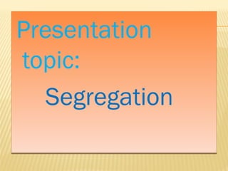 Presentation 
topic: 
Segregation 
 