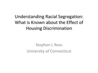 Understanding Racial Segregation: What is Known about the Effect of Housing Discrimination Stephen L Ross University of Connecticut 