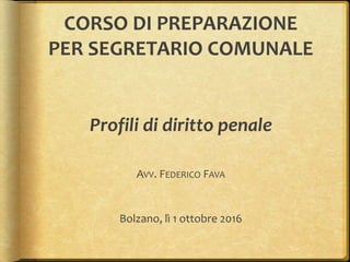CORSO DI PREPARAZIONE
PER SEGRETARIO COMUNALE
Profili di diritto penale
AVV. FEDERICO FAVA
Bolzano, lì 1 ottobre 2016
 