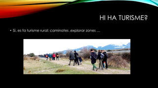 HI HA TURISME?
• Si, es fa turisme rural: caminates ,explorar zones …
 