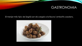 GASTRONOMIA
El menjar més tipic de Segrià son els cargols a la llauna i embotits casolans.
 