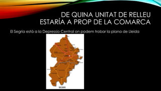 DE QUINA UNITAT DE RELLEU
ESTARÍA A PROP DE LA COMARCA
El Segria està a la Depressio Central on podem trobar la plana de Lleida
 