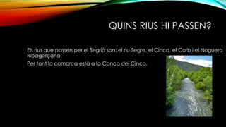 QUINS RIUS HI PASSEN?
Els rius que passen per el Segrià son: el riu Segre, el Cinca, el Corb i el Noguera
Ribagorçana.
Per tant la comarca està a la Conca del Cinca.
 