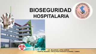 BIOSEGURIDAD
HOSPITALARIA
LIC. MILAGROS LOPEZ GARCIA
HODPITAL REGIONAL JOSE ALFREDO MENDOZA OLAVARRIA - TUMBES
 
