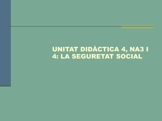 UNITAT DIDÀCTICA 4, NA3 I
4: LA SEGURETAT SOCIAL
 