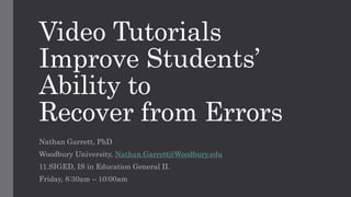 Video Tutorials
Improve Students’
Ability to
Recover from Errors
Nathan Garrett, PhD
Woodbury University, Nathan.Garrett@Woodbury.edu
11.SIGED, IS in Education General II.
Friday, 8:30am – 10:00am
 
