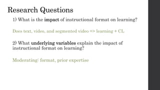 Research Questions
1) What is the impact of instructional format on learning?
Does text, video, and segmented video => lea...